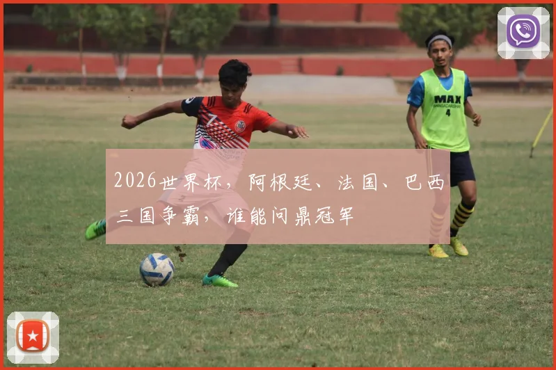 2026世界杯，阿根廷、法国、巴西三国争霸，谁能问鼎冠军