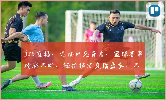 jrs直播，无插件免费看，篮球赛事精彩不断，轻松锁定直播盛宴，不容错过