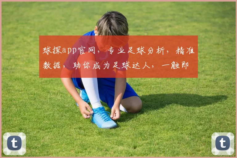 球探app官网，专业足球分析，精准数据，助你成为足球达人，一触即达