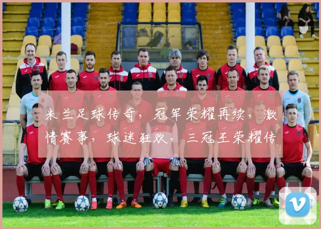 米兰足球传奇，冠军荣耀再续，激情赛事，球迷狂欢，三冠王荣耀传承，激情四溢