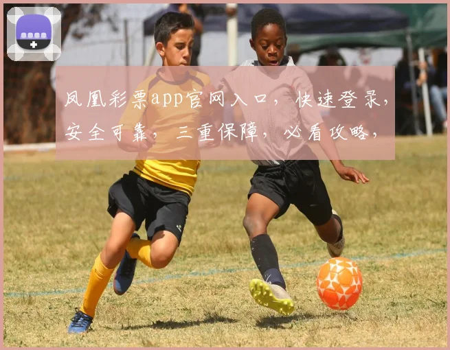 凤凰彩票app官网入口，快速登录，安全可靠，三重保障，必看攻略，轻松中奖