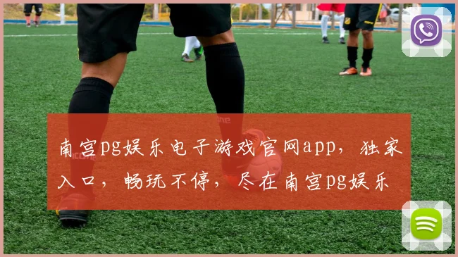 南宫pg娱乐电子游戏官网app，独家入口，畅玩不停，尽在南宫pg娱乐，三重福利等你来