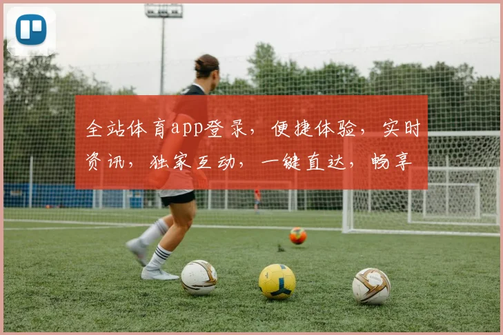 全站体育app登录，便捷体验，实时资讯，独家互动，一键直达，畅享体育盛宴
