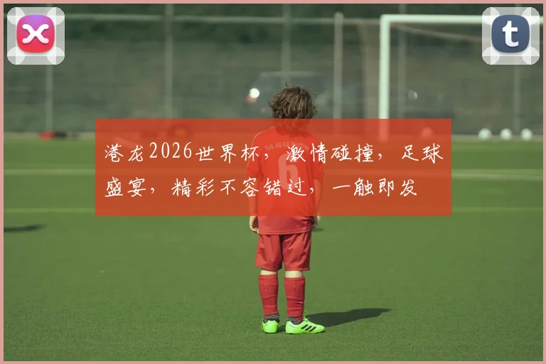 港龙2026世界杯，激情碰撞，足球盛宴，精彩不容错过，一触即发