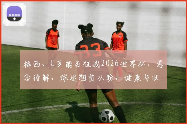 梅西、C罗能否征战2026世界杯，悬念待解，球迷翘首以盼，健康与状态成关键。