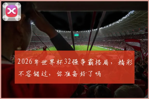 2026年世界杯32强争霸格局，精彩不容错过，你准备好了吗