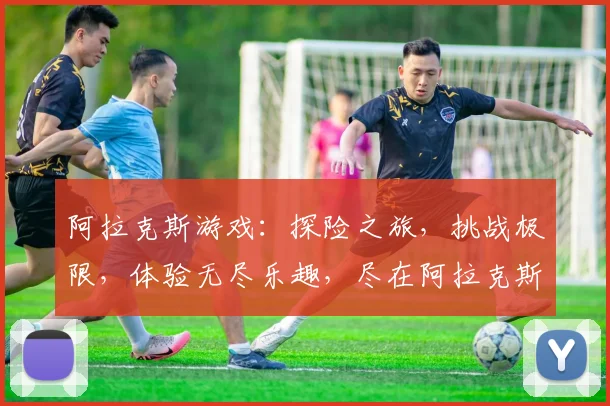 阿拉克斯游戏：探险之旅，挑战极限，体验无尽乐趣，尽在阿拉克斯