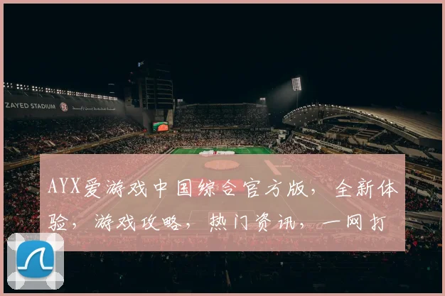 AYX爱游戏中国综合官方版，全新体验，游戏攻略，热门资讯，一网打尽，不容错过