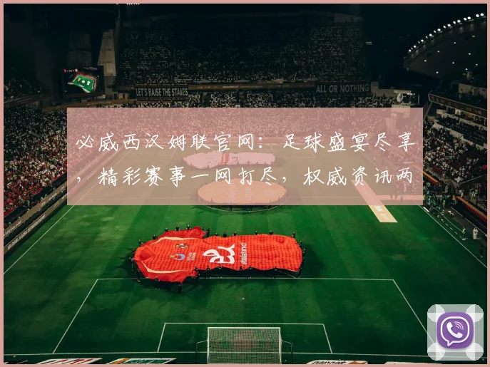必威西汉姆联官网：足球盛宴尽享，精彩赛事一网打尽，权威资讯两步直达