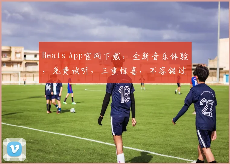 Beats App官网下载，全新音乐体验，免费试听，三重惊喜，不容错过，立即下载
