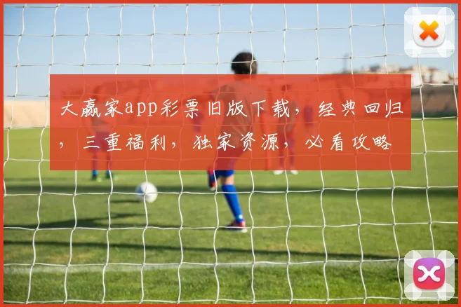 大赢家app彩票旧版下载，经典回归，三重福利，独家资源，必看攻略，轻松上手